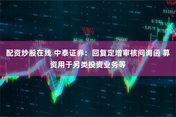 配资炒股在线 中泰证券：回复定增审核问询函 募资用于另类投资业务等