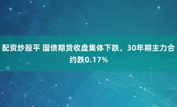 配资炒股平 国债期货收盘集体下跌，30年期主力合约跌0.17%