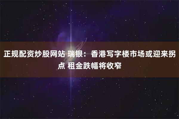 正规配资炒股网站 瑞银:香港写字楼市场或迎来拐点 租金跌幅将收窄