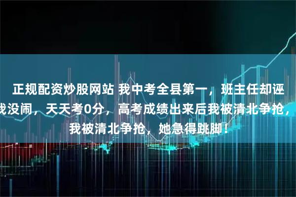 正规配资炒股网站 我中考全县第一,班主任却诬陷我作弊,我没闹,天天考0分,高考成绩出来后我被清北争抢,她急得跳脚!