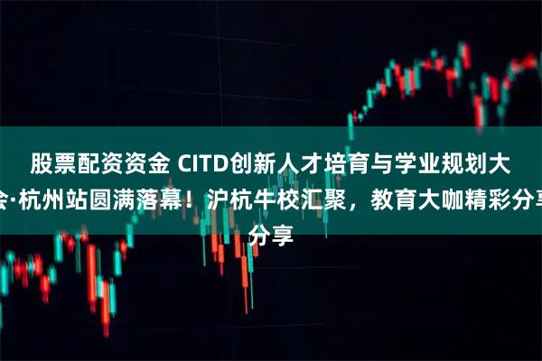 股票配资资金 CITD创新人才培育与学业规划大会·杭州站圆满落幕!沪杭牛校汇聚,教育大咖精彩分享