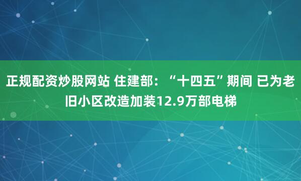 正规配资炒股网站 住建部:“十四五”期间 已为老旧小区改造加装12.9万部电梯