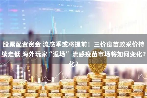 股票配资资金 流感季或将提前!三价疫苗政采价持续走低 海外玩家“返场” 流感疫苗市场将如何变化?