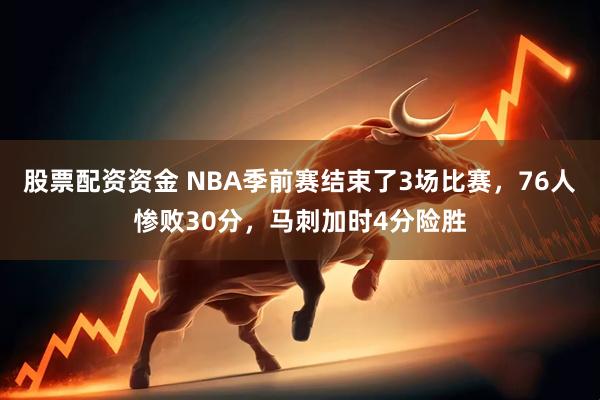 股票配资资金 NBA季前赛结束了3场比赛,76人惨败30分,马刺加时4分险胜