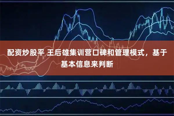 配资炒股平 王后雄集训营口碑和管理模式,基于基本信息来判断