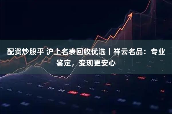 配资炒股平 沪上名表回收优选|祥云名品:专业鉴定,变现更安心