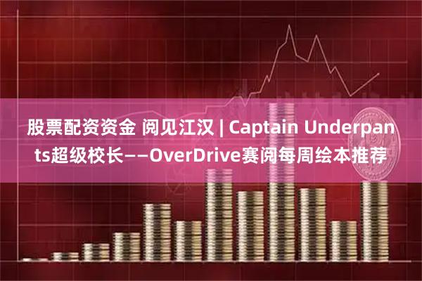 股票配资资金 阅见江汉 | Captain Underpants超级校长——OverDrive赛阅每周绘本推荐