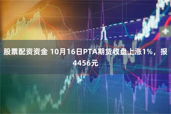 股票配资资金 10月16日PTA期货收盘上涨1%,报4456元