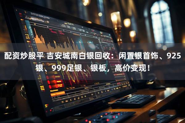 配资炒股平 吉安城南白银回收:闲置银首饰、925银、999足银、银板,高价变现!