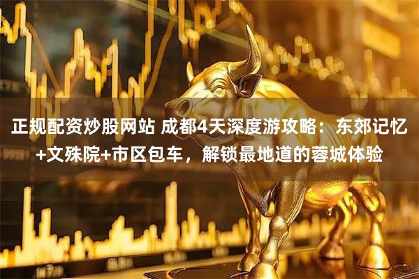 正规配资炒股网站 成都4天深度游攻略:东郊记忆+文殊院+市区包车,解锁最地道的蓉城体验