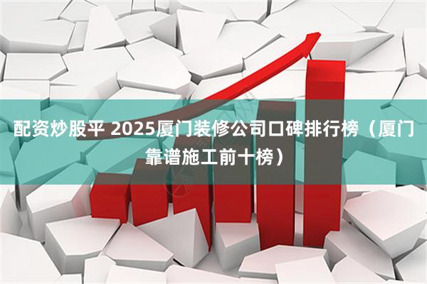 配资炒股平 2025厦门装修公司口碑排行榜(厦门靠谱施工前十榜)