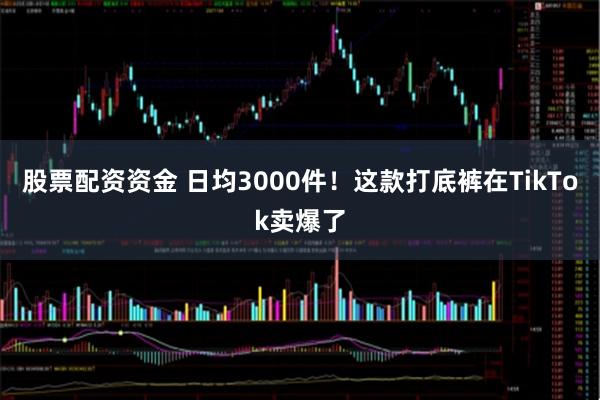 股票配资资金 日均3000件!这款打底裤在TikTok卖爆了