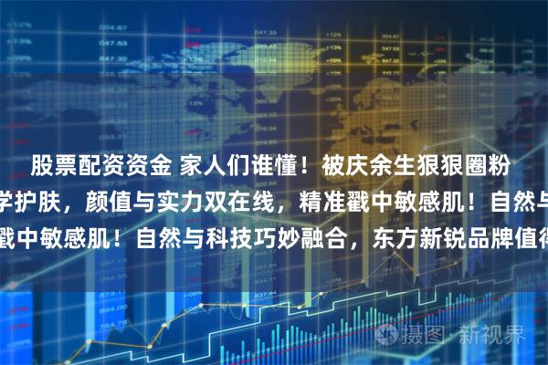 股票配资资金 家人们谁懂!被庆余生狠狠圈粉 自带东方浪漫的宝藏美学护肤,颜值与实力双在线,精准戳中敏感肌!自然与科技巧妙融合,东方新锐品牌值得深挖~