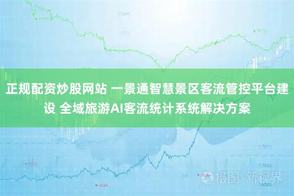 正规配资炒股网站 一景通智慧景区客流管控平台建设 全域旅游AI客流统计系统解决方案
