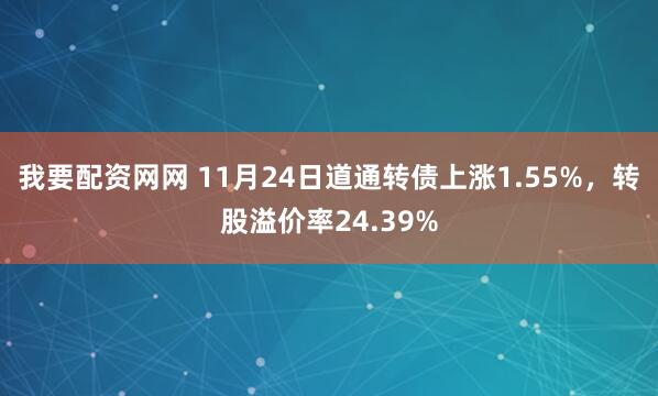我要配资网网 11月24日道通转债上涨1.55%,转股溢价率24.39%