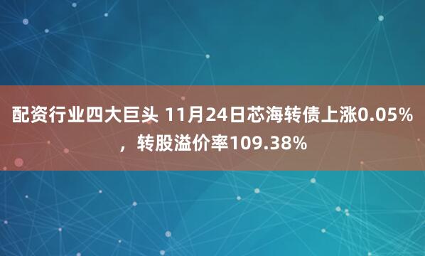 配资行业四大巨头 11月24日芯海转债上涨0.05%,转股溢价率109.38%
