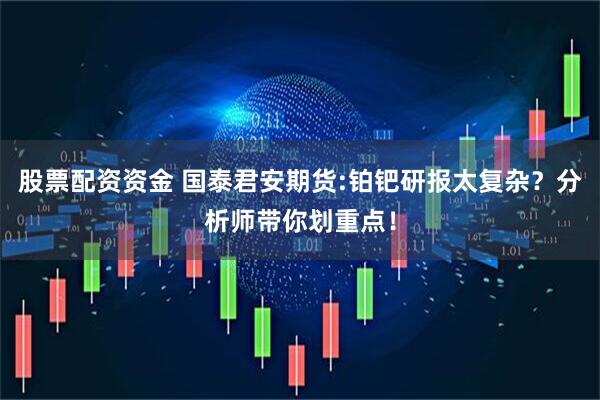 股票配资资金 国泰君安期货:铂钯研报太复杂?分析师带你划重点!