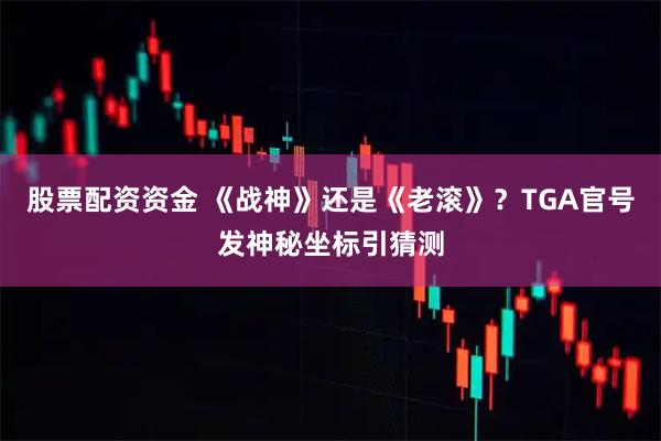 股票配资资金 《战神》还是《老滚》?TGA官号发神秘坐标引猜测