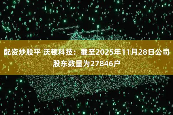配资炒股平 沃顿科技：截至2025年11月28日公司股东数量为27846户