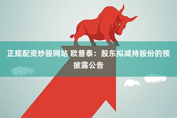 正规配资炒股网站 欧普泰：股东拟减持股份的预披露公告