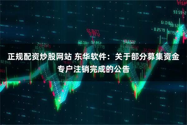 正规配资炒股网站 东华软件:关于部分募集资金专户注销完成的公告